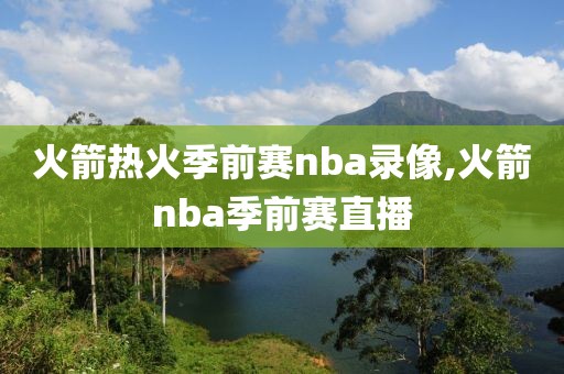 火箭热火季前赛nba录像,火箭nba季前赛直播