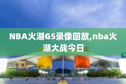 NBA火湖G5录像回放,nba火湖大战今日
