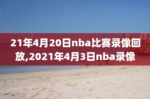 21年4月20日nba比赛录像回放,2021年4月3日nba录像