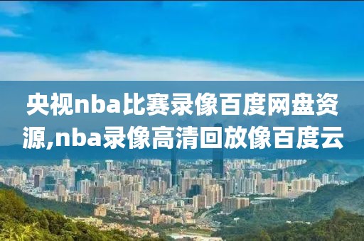 央视nba比赛录像百度网盘资源,nba录像高清回放像百度云