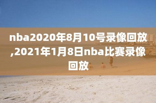 nba2020年8月10号录像回放,2021年1月8日nba比赛录像回放
