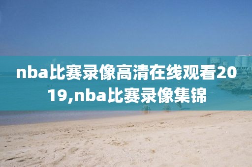 nba比赛录像高清在线观看2019,nba比赛录像集锦