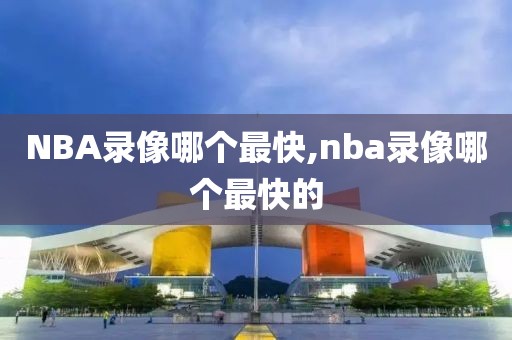 NBA录像哪个最快,nba录像哪个最快的