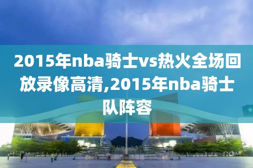2015年nba骑士vs热火全场回放录像高清,2015年nba骑士队阵容