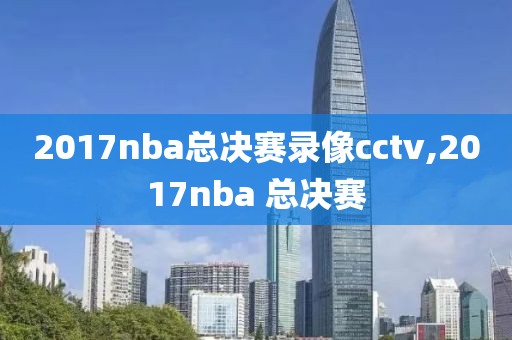2017nba总决赛录像cctv,2017nba 总决赛