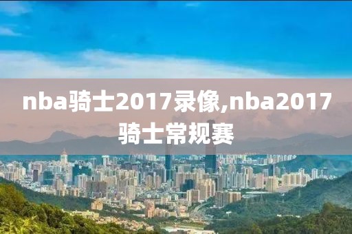 nba骑士2017录像,nba2017骑士常规赛