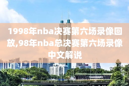 1998年nba决赛第六场录像回放,98年nba总决赛第六场录像中文解说