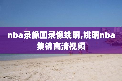 nba录像回录像姚明,姚明nba集锦高清视频