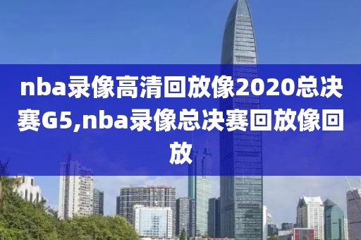 nba录像高清回放像2020总决赛G5,nba录像总决赛回放像回放