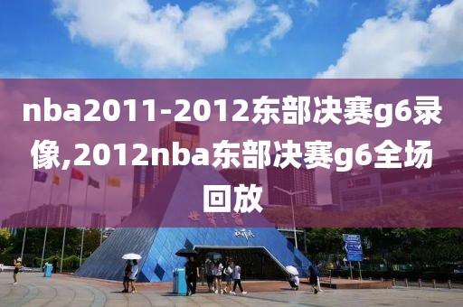 nba2011-2012东部决赛g6录像,2012nba东部决赛g6全场回放