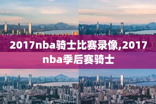 2017nba骑士比赛录像,2017nba季后赛骑士