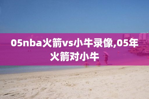 05nba火箭vs小牛录像,05年火箭对小牛