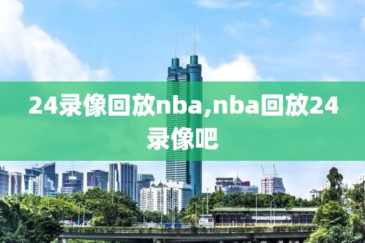 24录像回放nba,nba回放24录像吧
