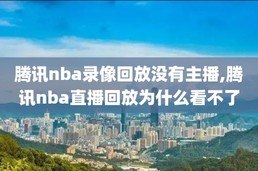 腾讯nba录像回放没有主播,腾讯nba直播回放为什么看不了