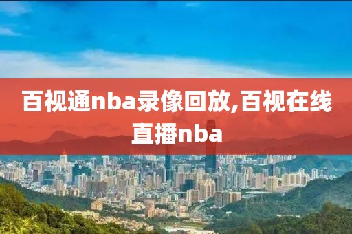 百视通nba录像回放,百视在线直播nba