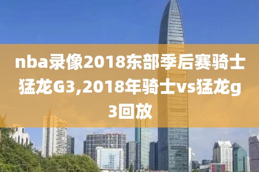 nba录像2018东部季后赛骑士猛龙G3,2018年骑士vs猛龙g3回放