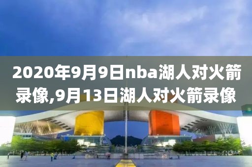 2020年9月9日nba湖人对火箭录像,9月13日湖人对火箭录像