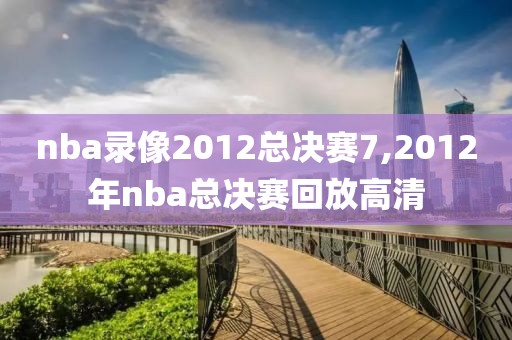 nba录像2012总决赛7,2012年nba总决赛回放高清