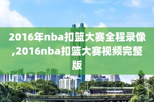 2016年nba扣篮大赛全程录像,2016nba扣篮大赛视频完整版