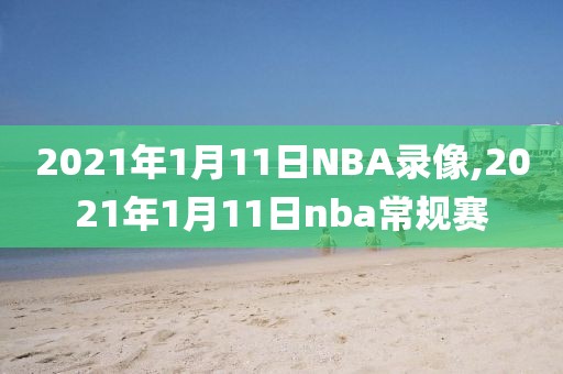 2021年1月11日NBA录像,2021年1月11日nba常规赛