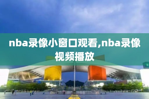 nba录像小窗口观看,nba录像视频播放