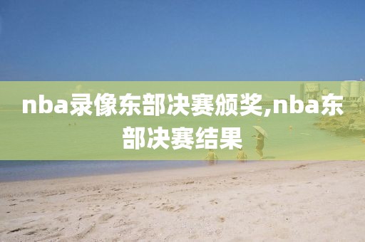 nba录像东部决赛颁奖,nba东部决赛结果