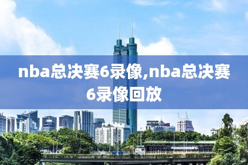 nba总决赛6录像,nba总决赛6录像回放
