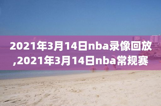 2021年3月14日nba录像回放,2021年3月14日nba常规赛