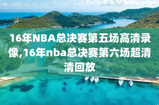 16年NBA总决赛第五场高清录像,16年nba总决赛第六场超清清回放