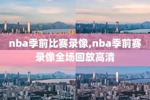 nba季前比赛录像,nba季前赛录像全场回放高清