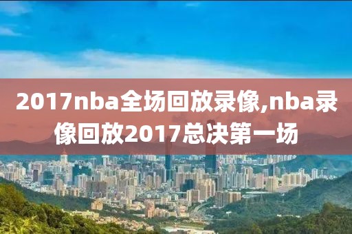 2017nba全场回放录像,nba录像回放2017总决第一场