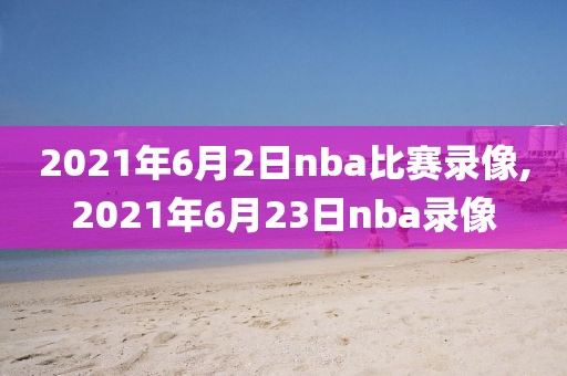 2021年6月2日nba比赛录像,2021年6月23日nba录像