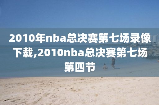 2010年nba总决赛第七场录像下载,2010nba总决赛第七场第四节