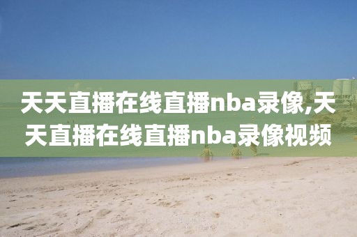 天天直播在线直播nba录像,天天直播在线直播nba录像视频