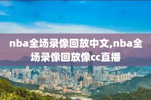 nba全场录像回放中文,nba全场录像回放像cc直播