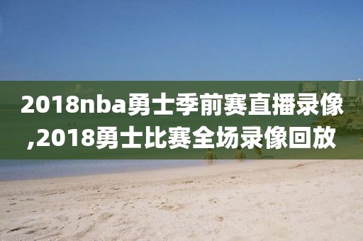 2018nba勇士季前赛直播录像,2018勇士比赛全场录像回放