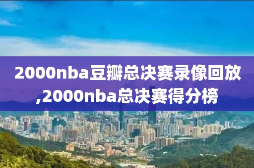 2000nba豆瓣总决赛录像回放,2000nba总决赛得分榜