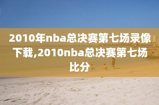 2010年nba总决赛第七场录像下载,2010nba总决赛第七场比分