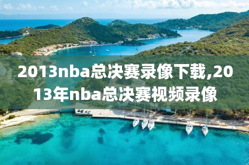2013nba总决赛录像下载,2013年nba总决赛视频录像