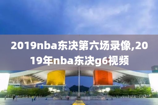 2019nba东决第六场录像,2019年nba东决g6视频