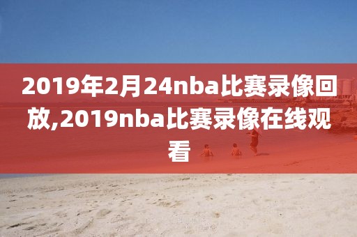 2019年2月24nba比赛录像回放,2019nba比赛录像在线观看