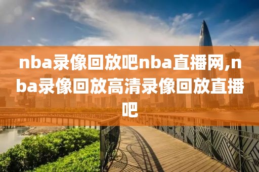 nba录像回放吧nba直播网,nba录像回放高清录像回放直播吧