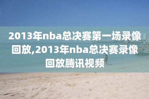 2013年nba总决赛第一场录像回放,2013年nba总决赛录像回放腾讯视频