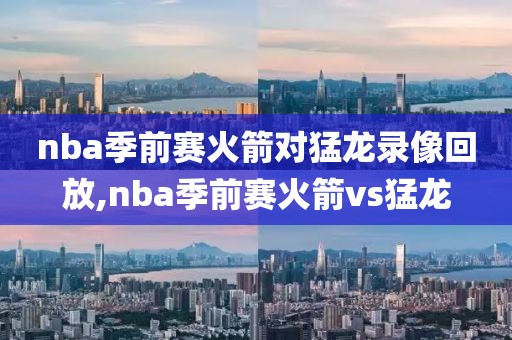 nba季前赛火箭对猛龙录像回放,nba季前赛火箭vs猛龙