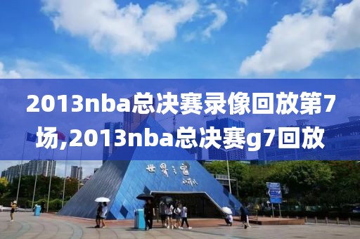 2013nba总决赛录像回放第7场,2013nba总决赛g7回放