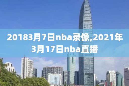 20183月7日nba录像,2021年3月17日nba直播
