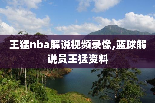 王猛nba解说视频录像,篮球解说员王猛资料