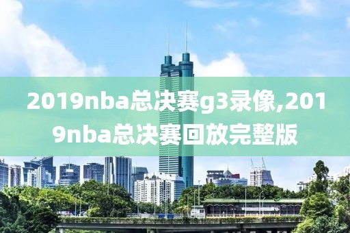 2019nba总决赛g3录像,2019nba总决赛回放完整版