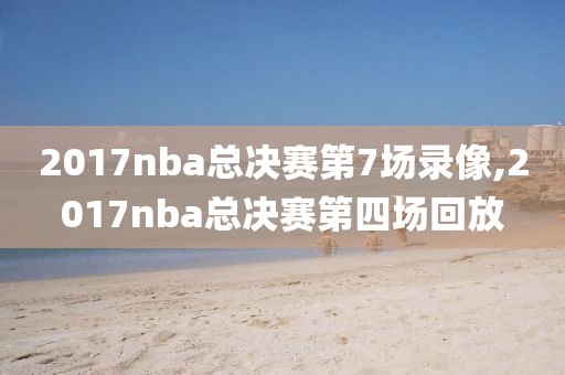 2017nba总决赛第7场录像,2017nba总决赛第四场回放