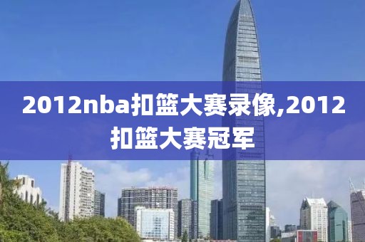 2012nba扣篮大赛录像,2012扣篮大赛冠军